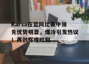 Karsa在篮网比赛中领先优势明显，爆冷引发热议！再创辉煌时刻(篮网 pray for me)