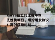 Karsa在篮网比赛中领先优势明显，爆冷引发热议！再创辉煌时刻(篮网 pray for me)